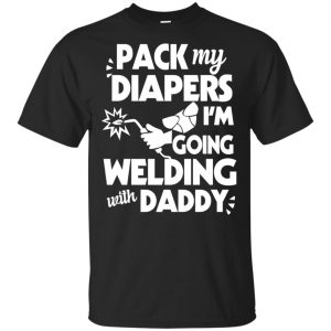 Pack My Diapers I’m Going Welding With Daddy Shirt, Hoodie, Tank Apparel