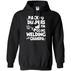 Pack My Diapers I'm Going Welding With Grandpa Shirt, Hoodie, Tank 18 Pack My Diapers I'm Going Welding With Grandpa Shirt, Hoodie, Tank 18