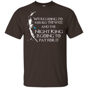 Game Of Thrones: We’re Going To Rebuild The Wall And The Night King Is Going To Pay For It T-Shirts, Hoodie, Tank Apparel 2
