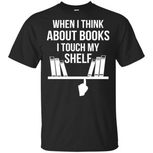 When I Think About Books I Touch My Shelf T-Shirts, Hoodie, Tank Apparel