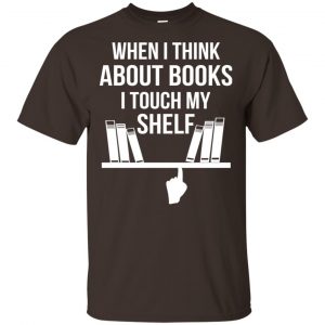 When I Think About Books I Touch My Shelf T-Shirts, Hoodie, Tank Apparel 2