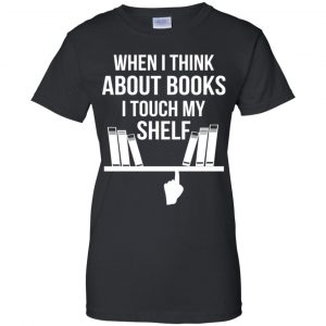 When I Think About Books I Touch My Shelf T-Shirts, Hoodie, Tank 22