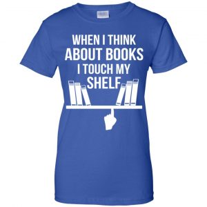 When I Think About Books I Touch My Shelf T-Shirts, Hoodie, Tank 25