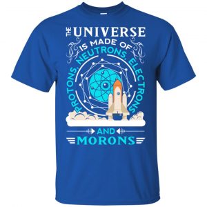 The Universe Is Made Of Protons, Neutrons, Electrons And Morons Shirt, Hoodie, Tank 16