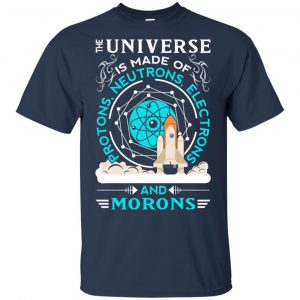 The Universe Is Made Of Protons, Neutrons, Electrons And Morons Shirt, Hoodie, Tank 17