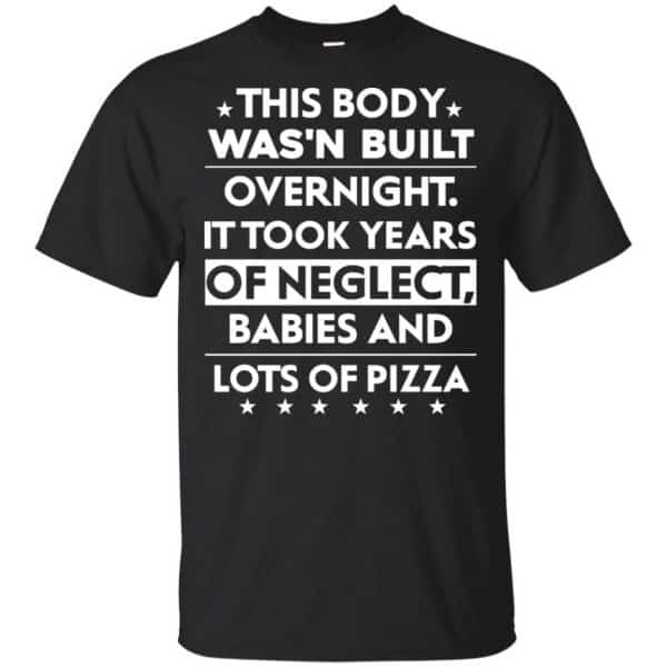 This Body Was'n Built Overnight It Took Years Of Neglect Babies And Lots Of Pizza Shirt, Hoodie, Tank 3