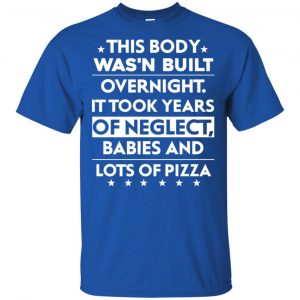 This Body Was'n Built Overnight It Took Years Of Neglect Babies And Lots Of Pizza Shirt, Hoodie, Tank 16