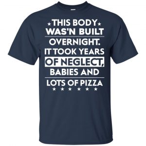 This Body Was'n Built Overnight It Took Years Of Neglect Babies And Lots Of Pizza Shirt, Hoodie, Tank 17