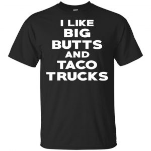 I Like Big Butts And Taco Trucks Shirt, Hoodie, Tank Funny Quotes
