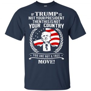 If Trump Is Not Your President Then This Is Not Your Country You Are Not A Tree Move Shirt, Hoodie, Tank 17