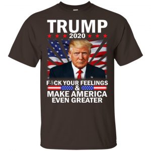 Donald Trump 2020 Fuck Your Feelings Make America Even Greater T-Shirts, Hoodie, Tank 15