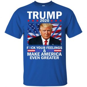 Donald Trump 2020 Fuck Your Feelings Make America Even Greater T-Shirts, Hoodie, Tank 16