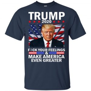 Donald Trump 2020 Fuck Your Feelings Make America Even Greater T-Shirts, Hoodie, Tank 17