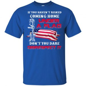 Veteran: If You Haven't Risked Coming Home Under A Flag Don't You Dare Disrespect It T-Shirts, Hoodie, Tank 16