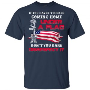 Veteran: If You Haven't Risked Coming Home Under A Flag Don't You Dare Disrespect It T-Shirts, Hoodie, Tank 17