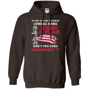 Veteran: If You Haven't Risked Coming Home Under A Flag Don't You Dare Disrespect It T-Shirts, Hoodie, Tank 20