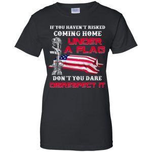 Veteran: If You Haven't Risked Coming Home Under A Flag Don't You Dare Disrespect It T-Shirts, Hoodie, Tank 22