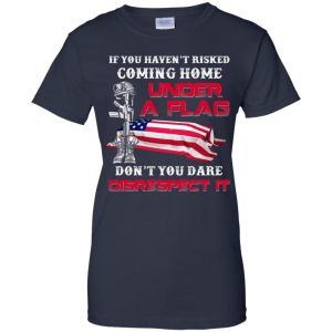 Veteran: If You Haven't Risked Coming Home Under A Flag Don't You Dare Disrespect It T-Shirts, Hoodie, Tank 24