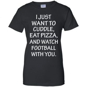 I Just Want To Cuddle Eat Pizza And Watch Football With You Shirt, Hoodie, Tank 22