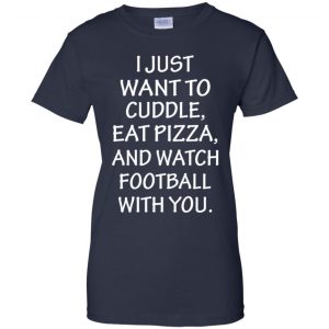 I Just Want To Cuddle Eat Pizza And Watch Football With You Shirt, Hoodie, Tank 24