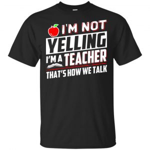 I’m Not Yelling I’m A Teacher That’s How We Talk T-Shirts, Hoodie, Tank Apparel