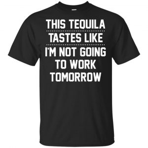 This Tequila Tastes Like I’m Not Going To Work Tomorrow Shirt, Hoodie, Tank Apparel