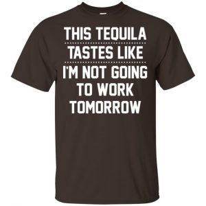 This Tequila Tastes Like I’m Not Going To Work Tomorrow Shirt, Hoodie, Tank Apparel 2