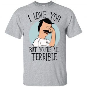 Bob’s Burgers I Love You But You’re All Terrible T-Shirts, Hoodie, Tank Apparel