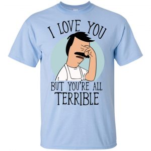 Bob's Burgers I Love You But You're All Terrible T-Shirts, Hoodie, Tank 15