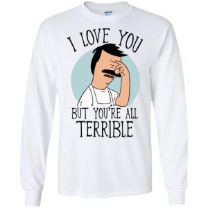 Bob's Burgers I Love You But You're All Terrible T-Shirts, Hoodie, Tank 17