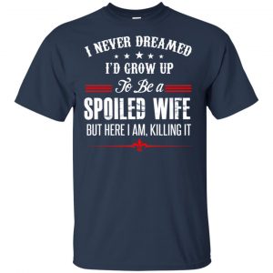 I Never Dreamed I'd Grow Up To Be A Spoiled Wife Shirt, Hoodie, Tank 17 I Never Dreamed I'd Grow Up To Be A Spoiled Wife Shirt, Hoodie, Tank 17