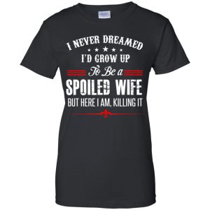I Never Dreamed I'd Grow Up To Be A Spoiled Wife Shirt, Hoodie, Tank 22 I Never Dreamed I'd Grow Up To Be A Spoiled Wife Shirt, Hoodie, Tank 22