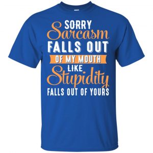 Sorry Sarcasm Falls Out Of My Mouth Like Stupidity Falls Out Of Yours Shirt, Hoodie, Tank 16