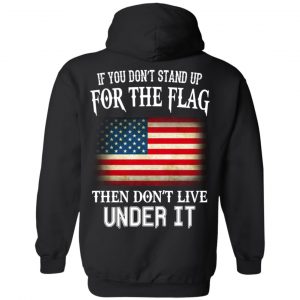 If You Don't Stand Up For The Flag Then Don't Live Under It T-Shirts, Hoodie, Tank 18