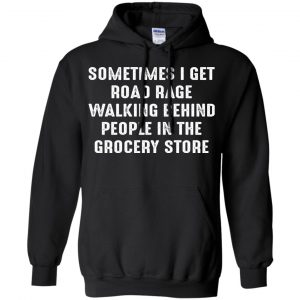 Sometime I Get Road Rage Walking Behind People In The Grocery Store Shirt, Hoodie, Tank 18