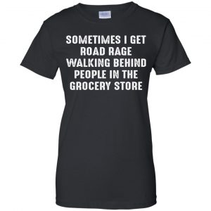Sometime I Get Road Rage Walking Behind People In The Grocery Store Shirt, Hoodie, Tank 22