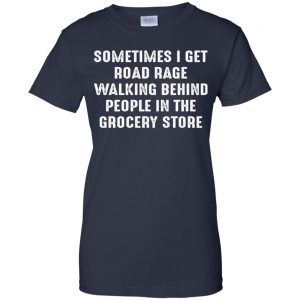 Sometime I Get Road Rage Walking Behind People In The Grocery Store Shirt, Hoodie, Tank 24