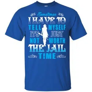 Sometimes I Have To Tell Myself It's Just Not Worth The Jail Time Shirt, Hoodie, Tank 16