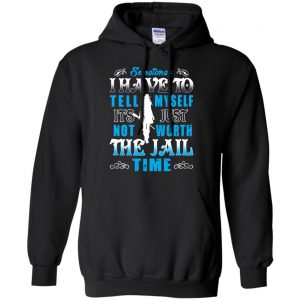 Sometimes I Have To Tell Myself It's Just Not Worth The Jail Time Shirt, Hoodie, Tank 18