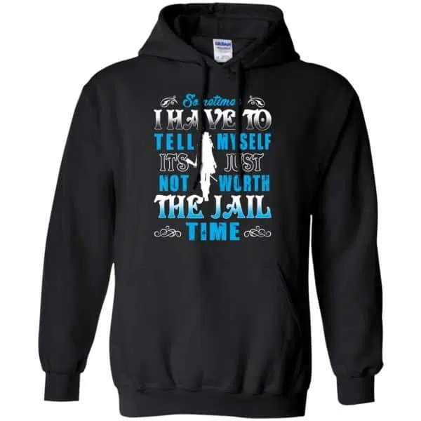 Sometimes I Have To Tell Myself It's Just Not Worth The Jail Time Shirt, Hoodie, Tank 7