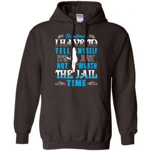 Sometimes I Have To Tell Myself It's Just Not Worth The Jail Time Shirt, Hoodie, Tank 20