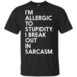 I’m Allergic To Stupidity I Break Out In Sarcasm Shirt, Hoodie, Tank Apparel