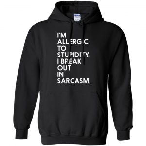 I'm Allergic To Stupidity I Break Out In Sarcasm Shirt, Hoodie, Tank 18