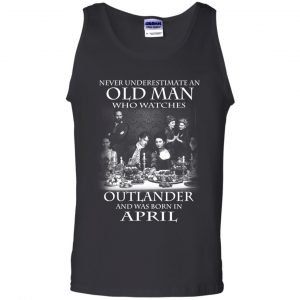 An Old Man Who Watches Outlander And Was Born In April T-Shirts, Hoodie, Tank 24