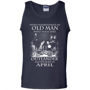 An Old Man Who Watches Outlander And Was Born In April T-Shirts, Hoodie, Tank 25
