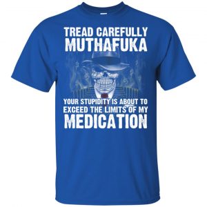 Tread Carefully Muthafuka Your Stupidity Is About To Exceed The Limits Of My Medication T-Shirts, Hoodie, Tank 16