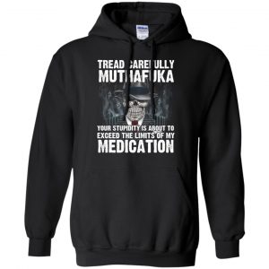 Tread Carefully Muthafuka Your Stupidity Is About To Exceed The Limits Of My Medication T-Shirts, Hoodie, Tank 18