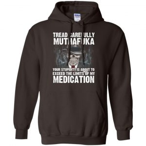 Tread Carefully Muthafuka Your Stupidity Is About To Exceed The Limits Of My Medication T-Shirts, Hoodie, Tank 20