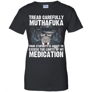 Tread Carefully Muthafuka Your Stupidity Is About To Exceed The Limits Of My Medication T-Shirts, Hoodie, Tank 22