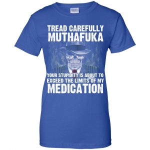 Tread Carefully Muthafuka Your Stupidity Is About To Exceed The Limits Of My Medication T-Shirts, Hoodie, Tank 25
